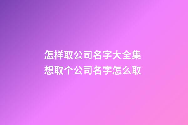 怎样取公司名字大全集 想取个公司名字怎么取